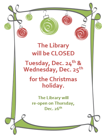 The library will be closed Tuesday, December 24th-Wednesday, December 25th for the Christmas Holiday.  The library will reopen for normal business hours on Thursday, December 26th at 10 am.  We wish you a Merry Christmas!